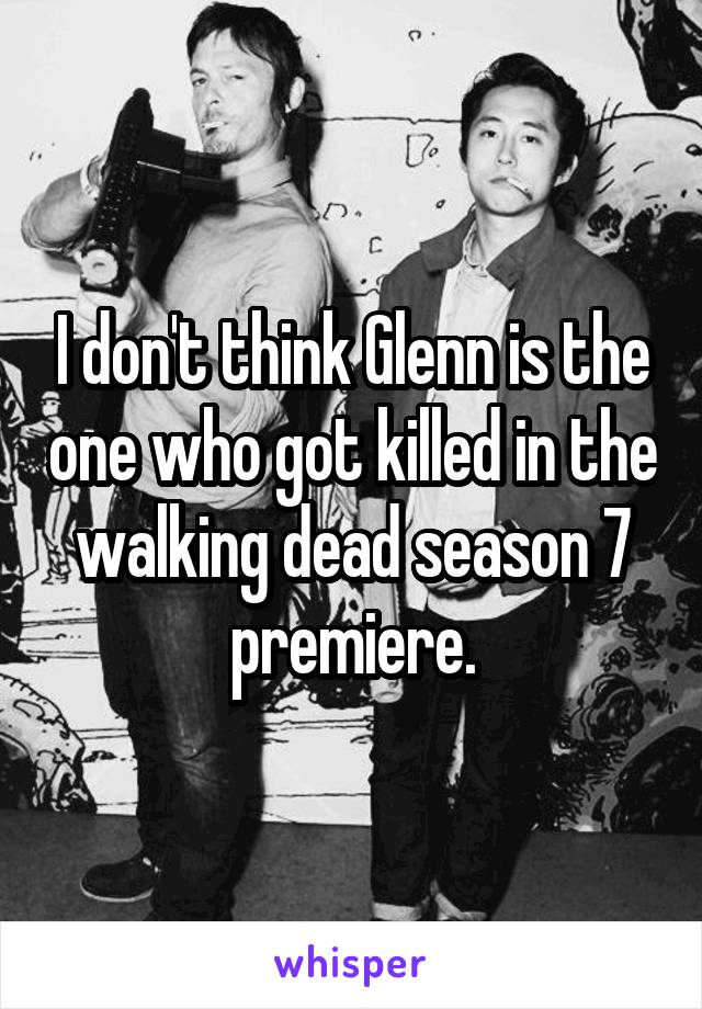 I don't think Glenn is the one who got killed in the walking dead season 7 premiere.