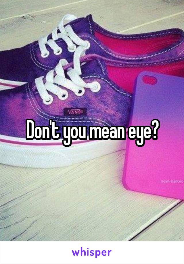 Don't you mean eye?