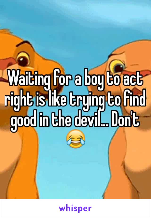 Waiting for a boy to act right is like trying to find good in the devil... Don't 😂