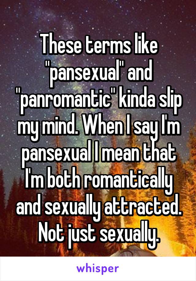 These terms like "pansexual" and "panromantic" kinda slip my mind. When I say I'm pansexual I mean that I'm both romantically and sexually attracted. Not just sexually.