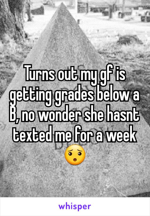 Turns out my gf is getting grades below a B, no wonder she hasnt texted me for a week😯