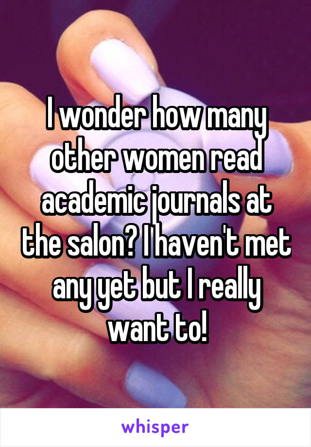 I wonder how many other women read academic journals at the salon? I haven't met any yet but I really want to!