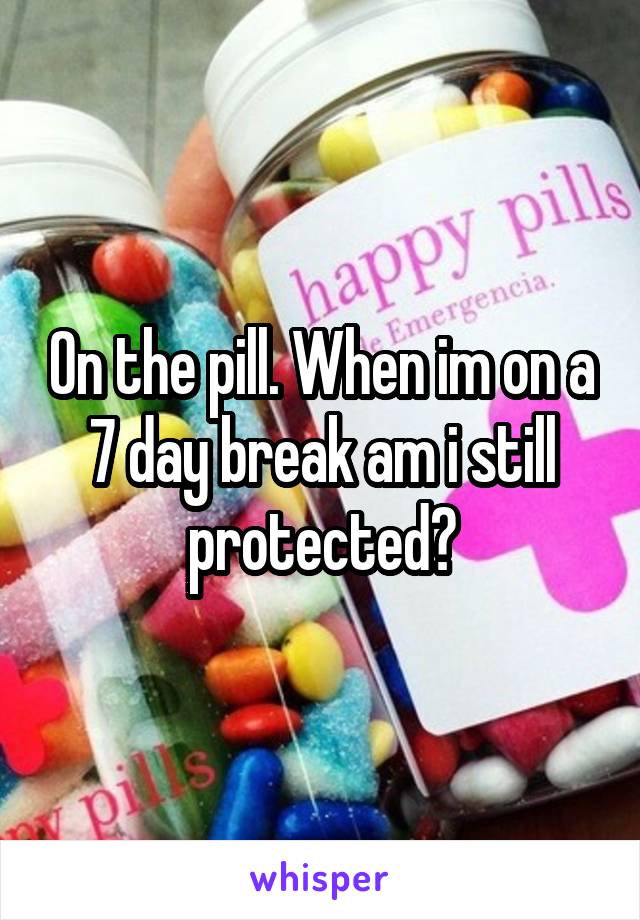 On the pill. When im on a 7 day break am i still protected?