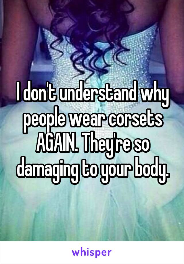 I don't understand why people wear corsets AGAIN. They're so damaging to your body.