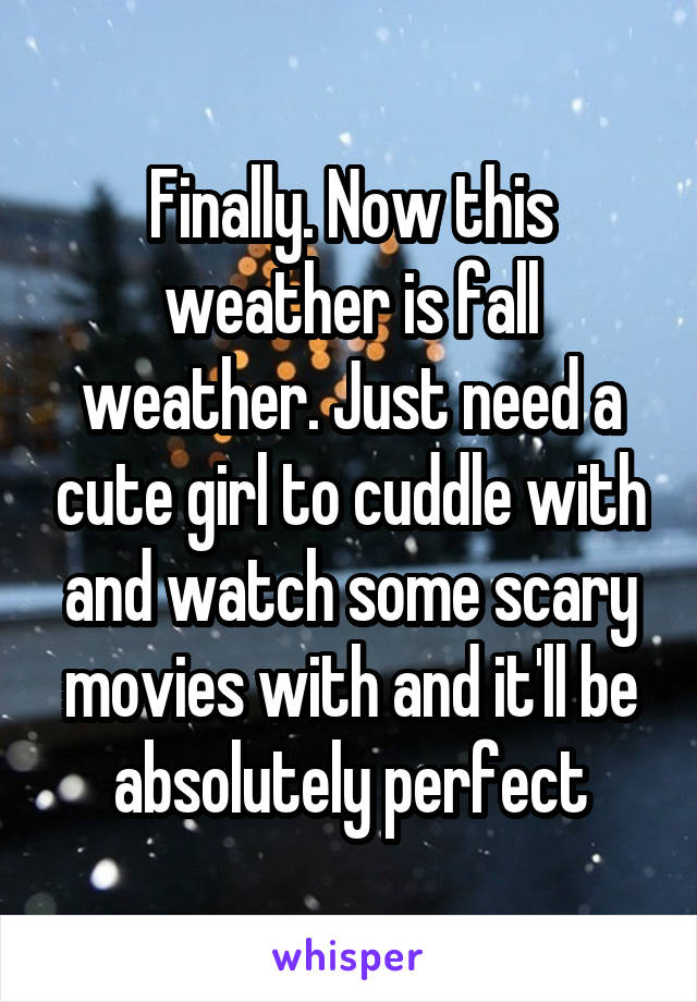 Finally. Now this weather is fall weather. Just need a cute girl to cuddle with and watch some scary movies with and it'll be absolutely perfect