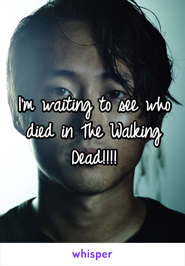 I'm waiting to see who died in The Walking Dead!!!!