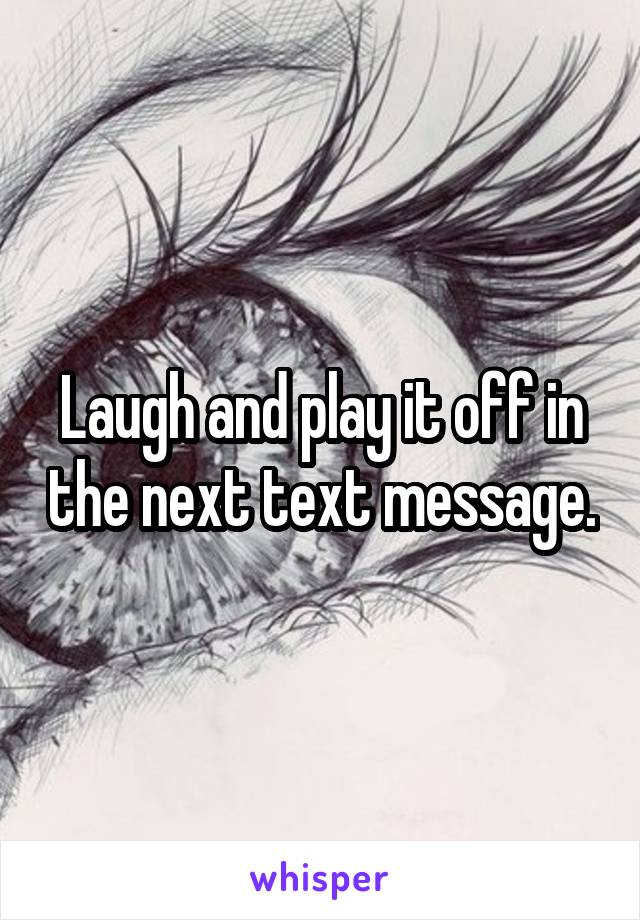 Laugh and play it off in the next text message.