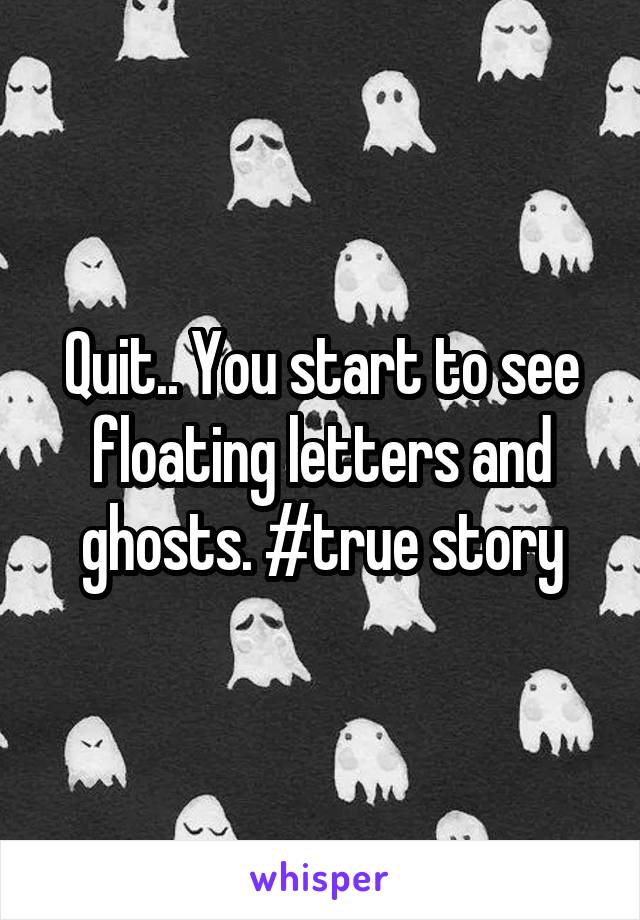 Quit.. You start to see floating letters and ghosts. #true story