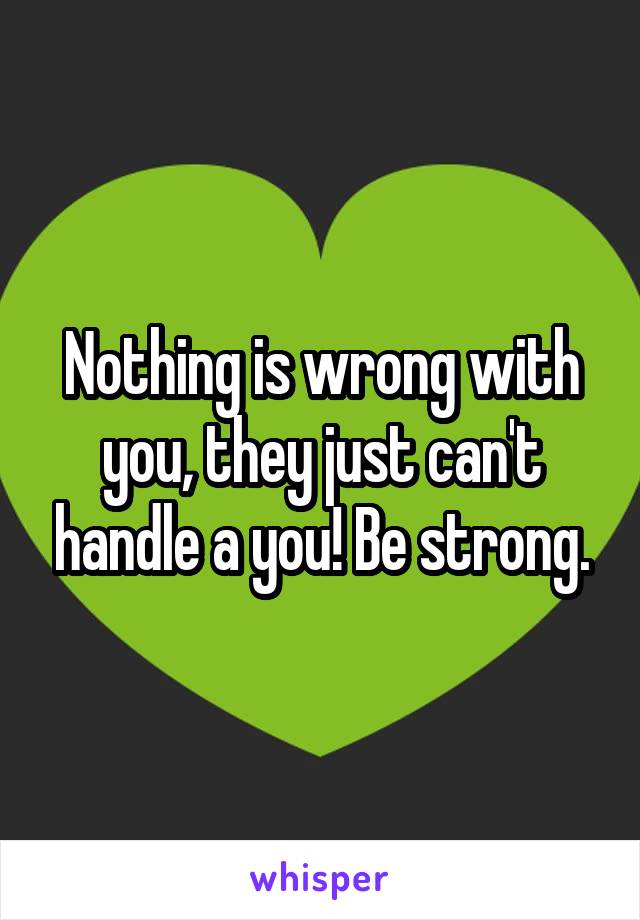 Nothing is wrong with you, they just can't handle a you! Be strong.