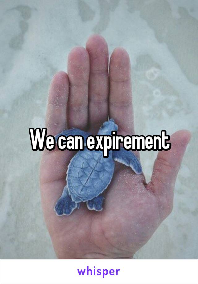 We can expirement