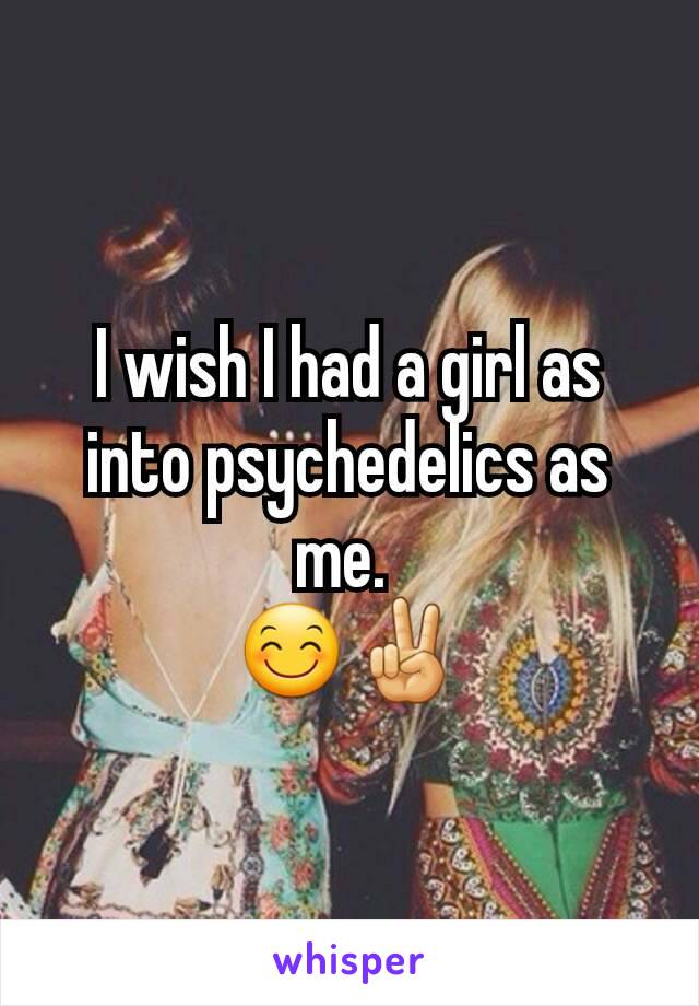 I wish I had a girl as into psychedelics as me. 
😊✌