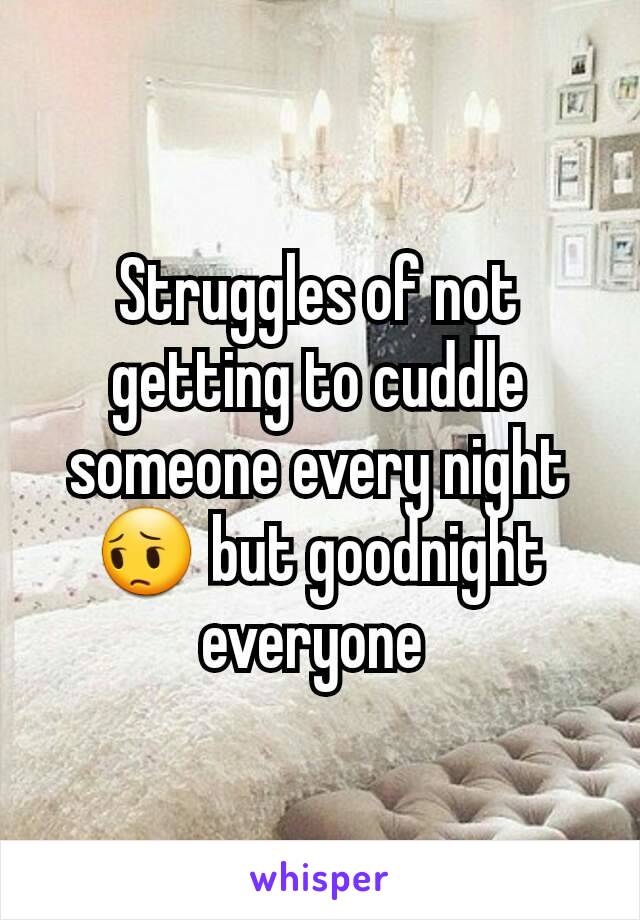 Struggles of not getting to cuddle someone every night 😔 but goodnight everyone 