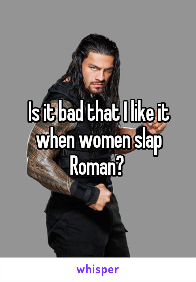 Is it bad that I like it when women slap Roman? 