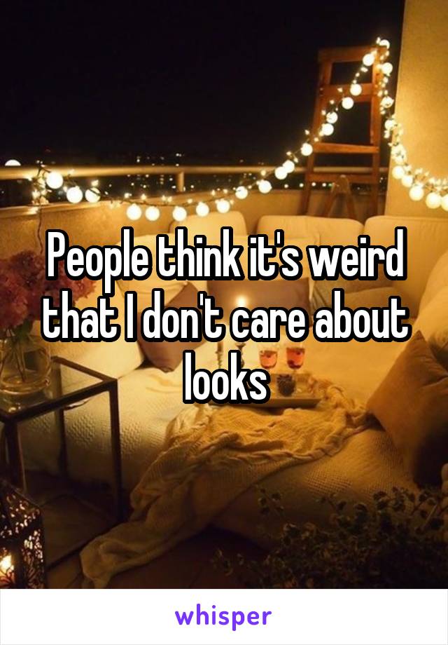 People think it's weird that I don't care about looks