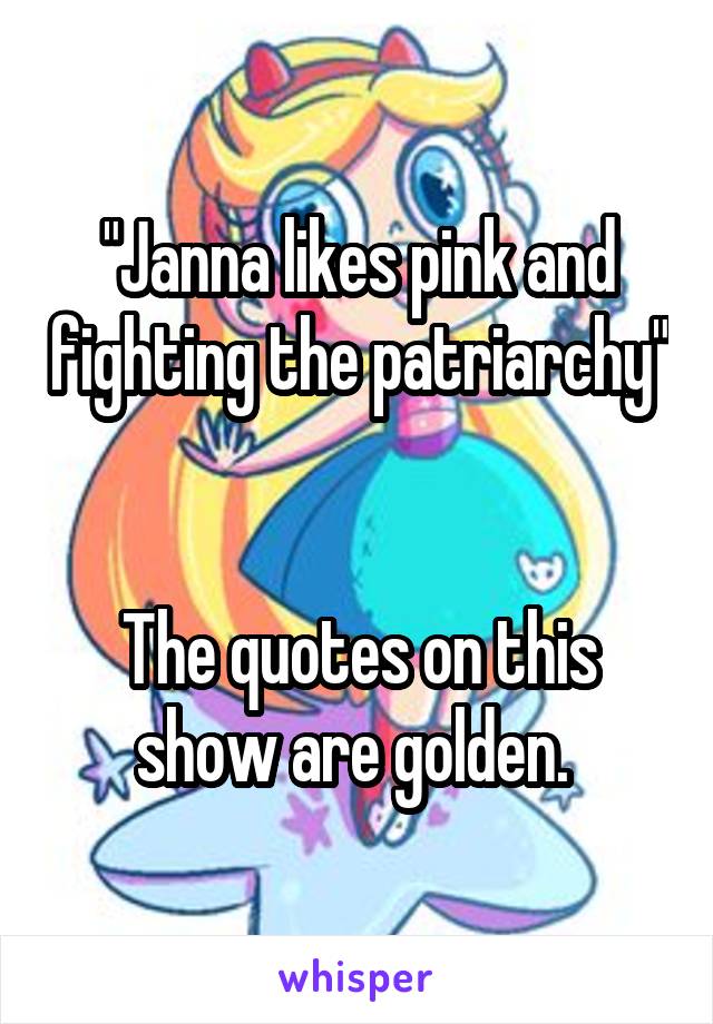 "Janna likes pink and fighting the patriarchy" 

The quotes on this show are golden. 