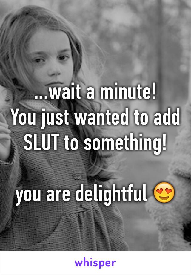 ...wait a minute!
You just wanted to add SLUT to something!

you are delightful 😍