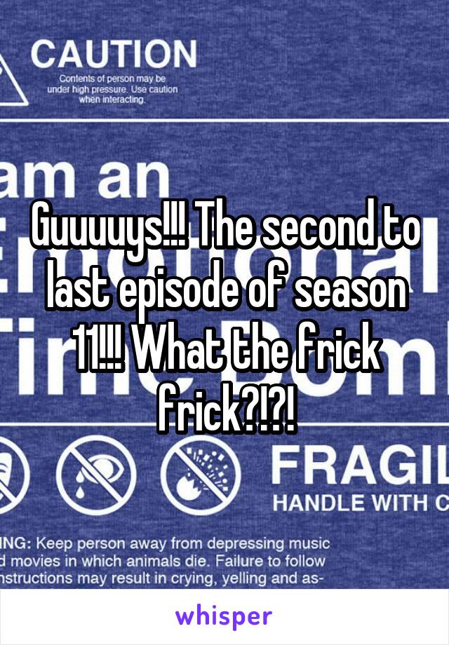 Guuuuys!!! The second to last episode of season 11!!! What the frick frick?!?!