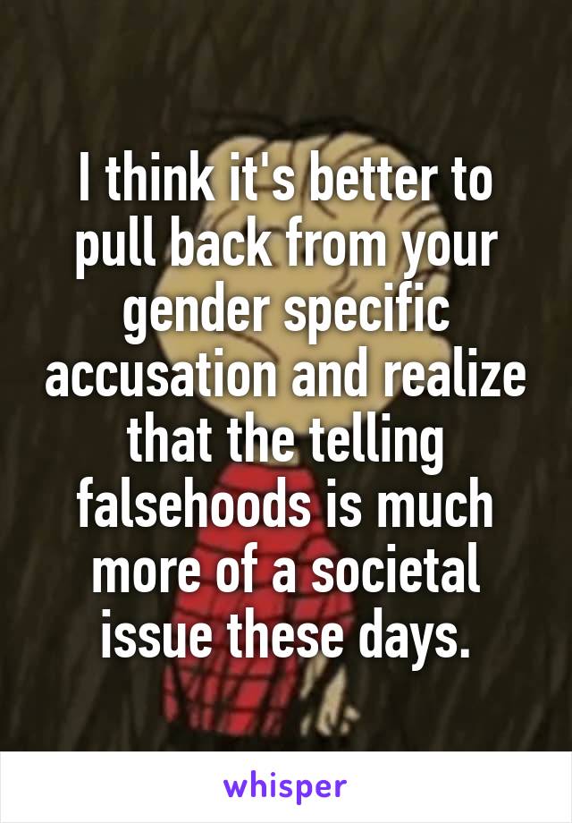 I think it's better to pull back from your gender specific accusation and realize that the telling falsehoods is much more of a societal issue these days.