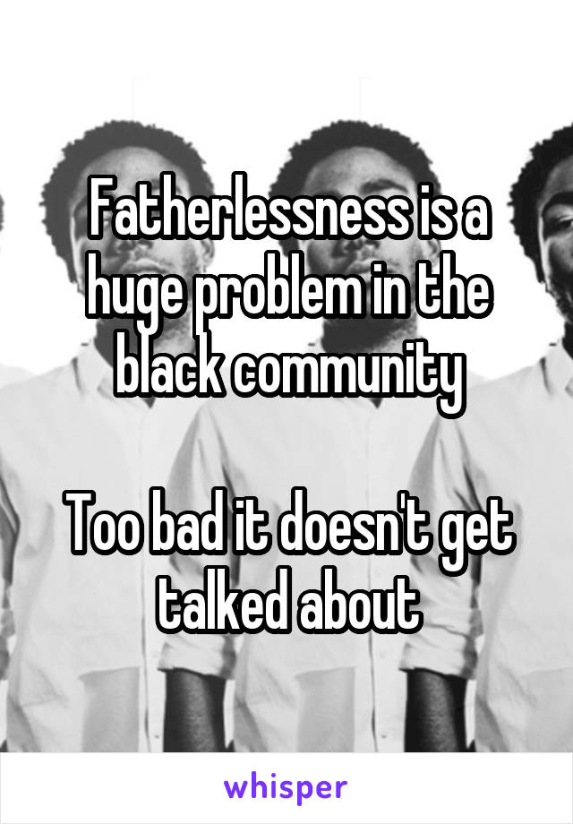 Fatherlessness is a huge problem in the black community

Too bad it doesn't get talked about