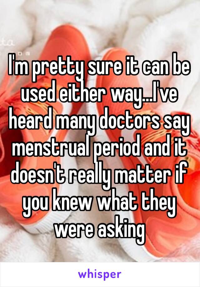 I'm pretty sure it can be used either way…I've heard many doctors say menstrual period and it doesn't really matter if you knew what they were asking 