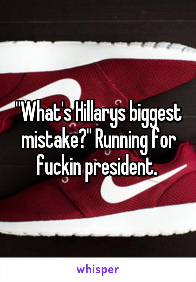 "What's Hillarys biggest mistake?" Running for fuckin president. 