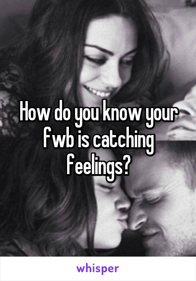 How do you know your fwb is catching feelings?