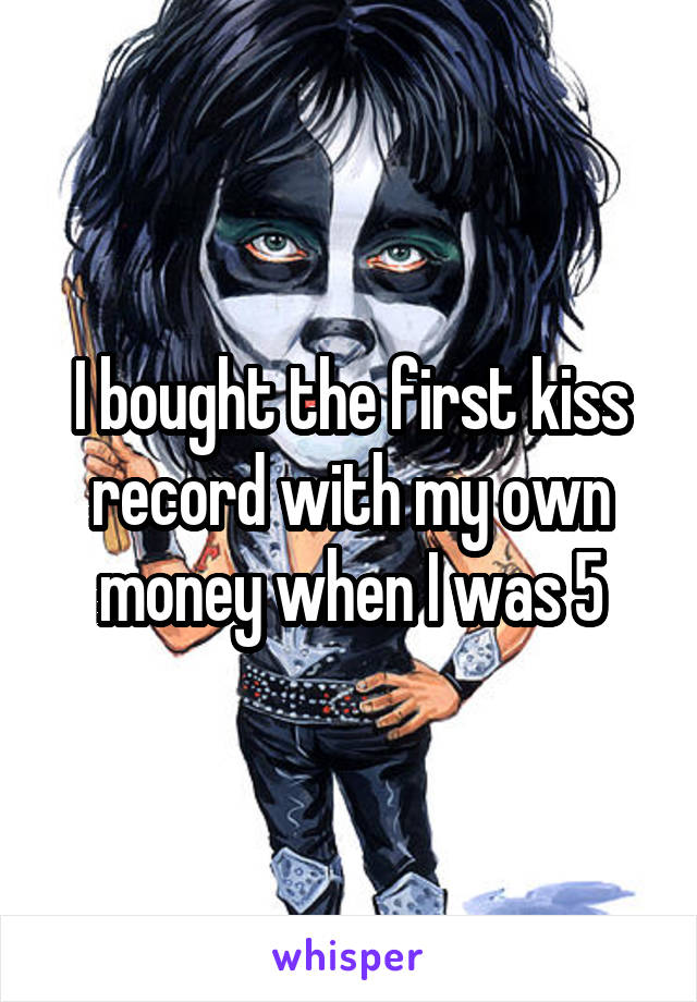 I bought the first kiss record with my own money when I was 5