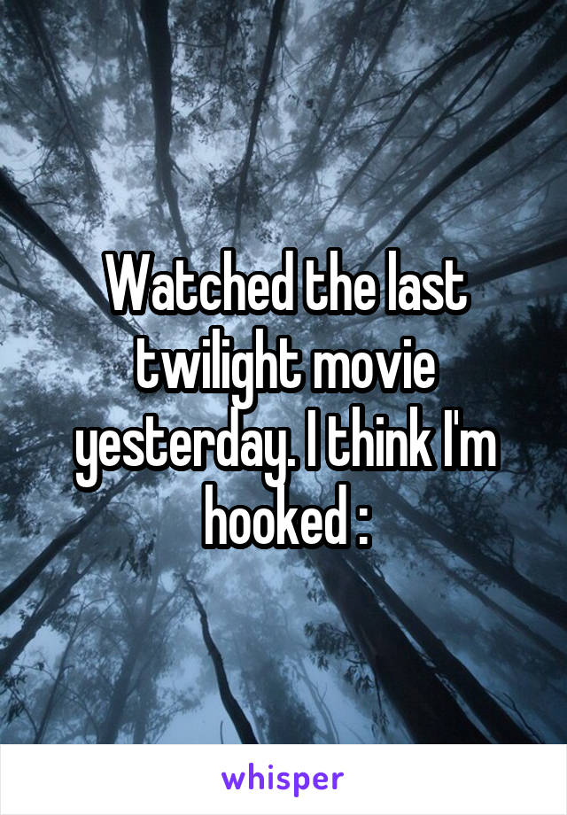 Watched the last twilight movie yesterday. I think I'm hooked \: