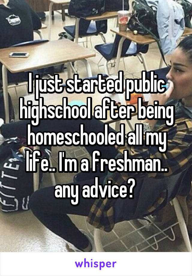 I just started public highschool after being homeschooled all my life.. I'm a freshman.. any advice? 