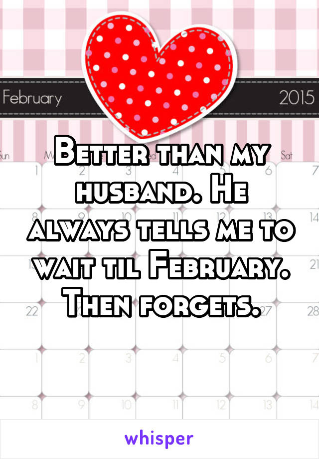 Better than my husband. He always tells me to wait til February. Then forgets.