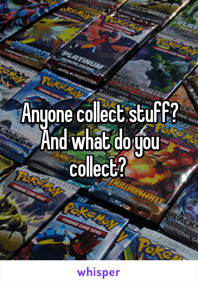 Anyone collect stuff? And what do you collect? 