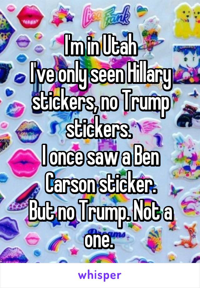 I'm in Utah
I've only seen Hillary stickers, no Trump stickers. 
I once saw a Ben Carson sticker.
But no Trump. Not a one. 
