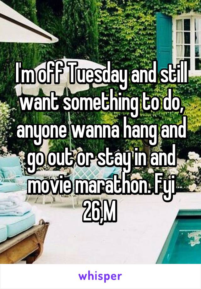 I'm off Tuesday and still want something to do, anyone wanna hang and go out or stay in and movie marathon. Fyi 26,M 