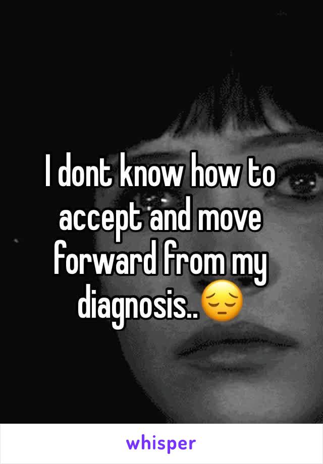 I dont know how to accept and move forward from my diagnosis..😔