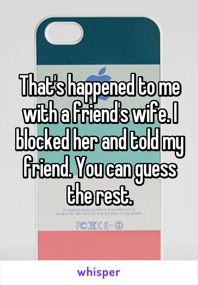 That's happened to me with a friend's wife. I blocked her and told my friend. You can guess the rest.