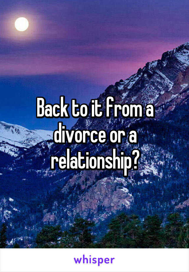 Back to it from a divorce or a relationship?