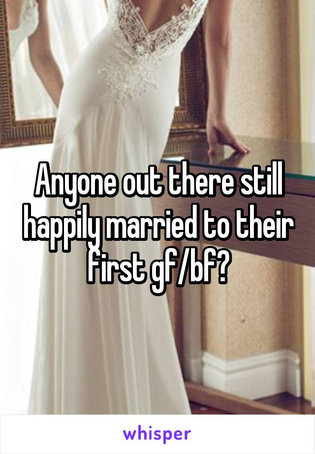 Anyone out there still happily married to their first gf/bf?