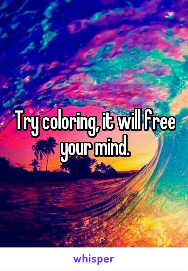 Try coloring, it will free your mind.