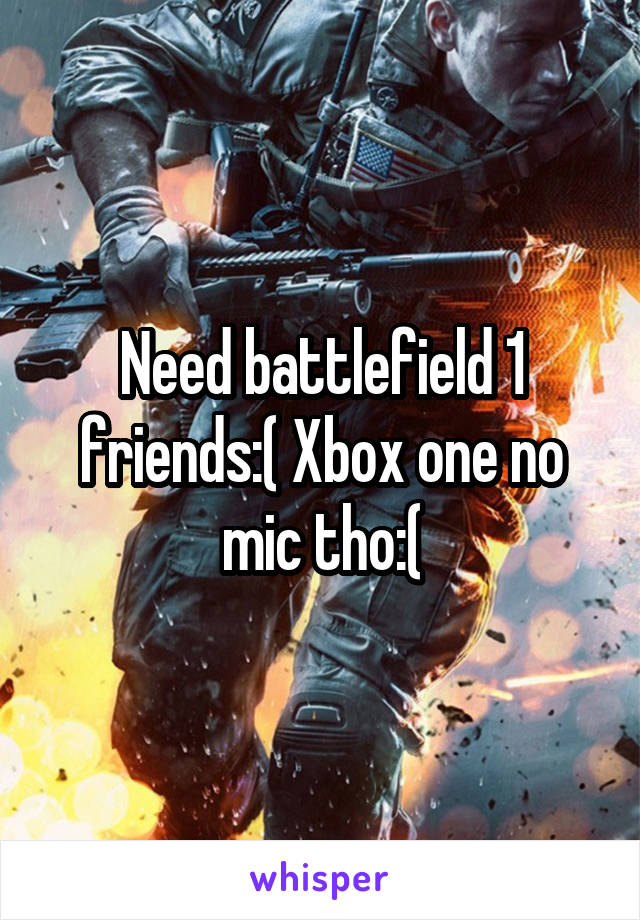 Need battlefield 1 friends:( Xbox one no mic tho:(