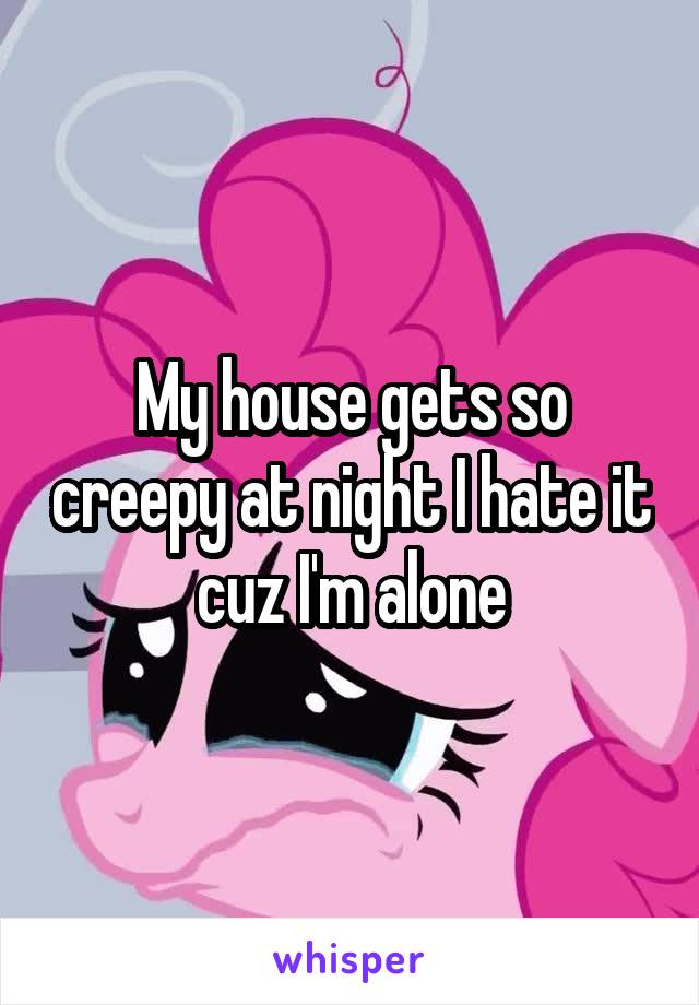 My house gets so creepy at night I hate it cuz I'm alone