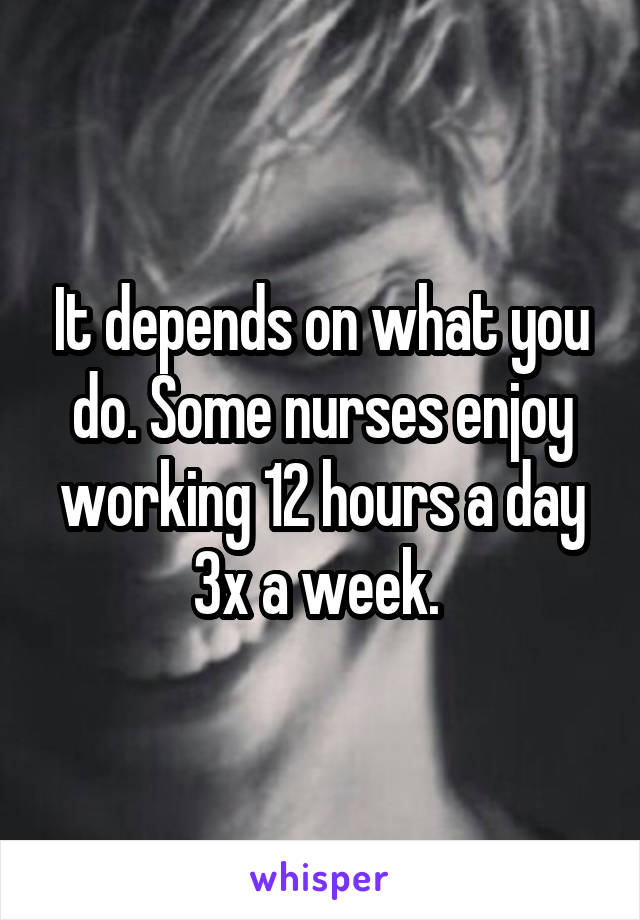 It depends on what you do. Some nurses enjoy working 12 hours a day 3x a week. 