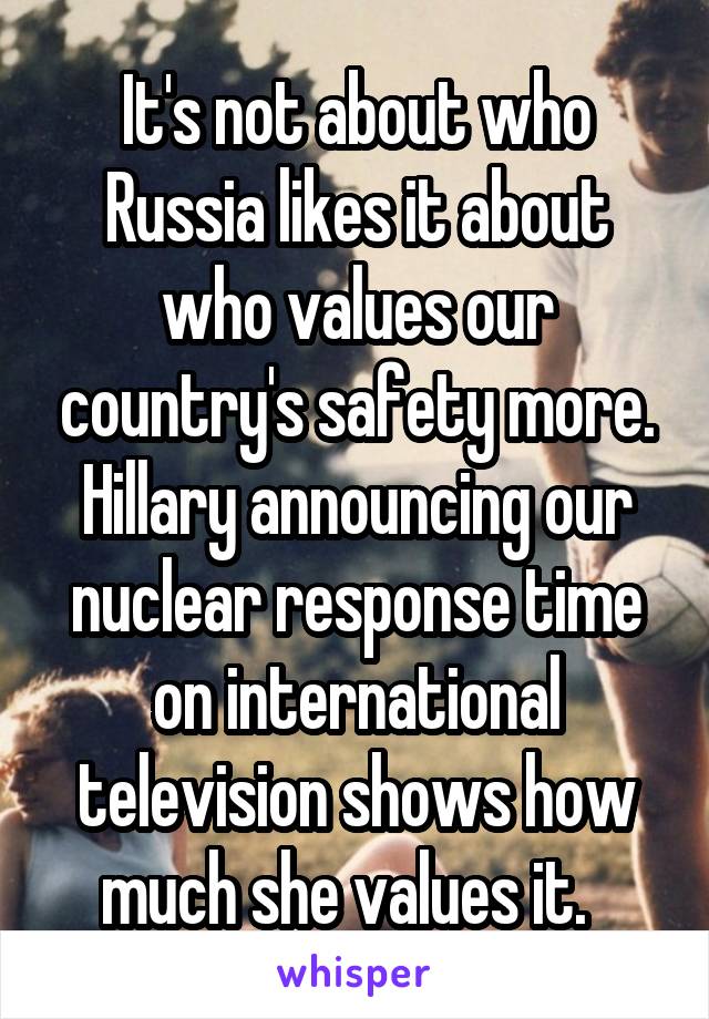 It's not about who Russia likes it about who values our country's safety more. Hillary announcing our nuclear response time on international television shows how much she values it.  