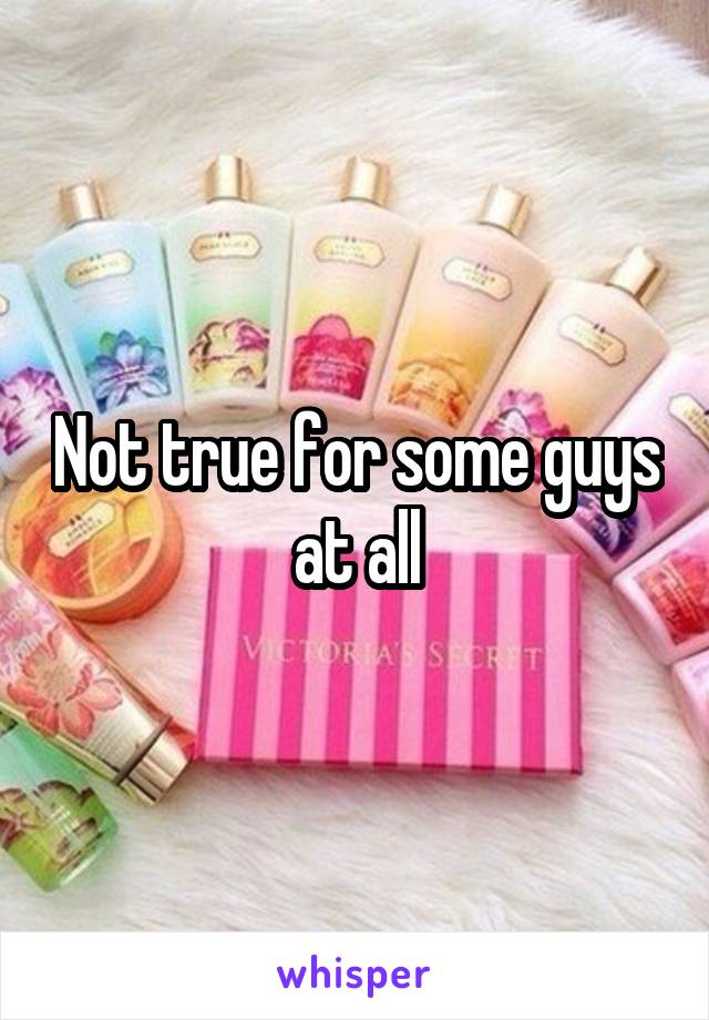 Not true for some guys at all