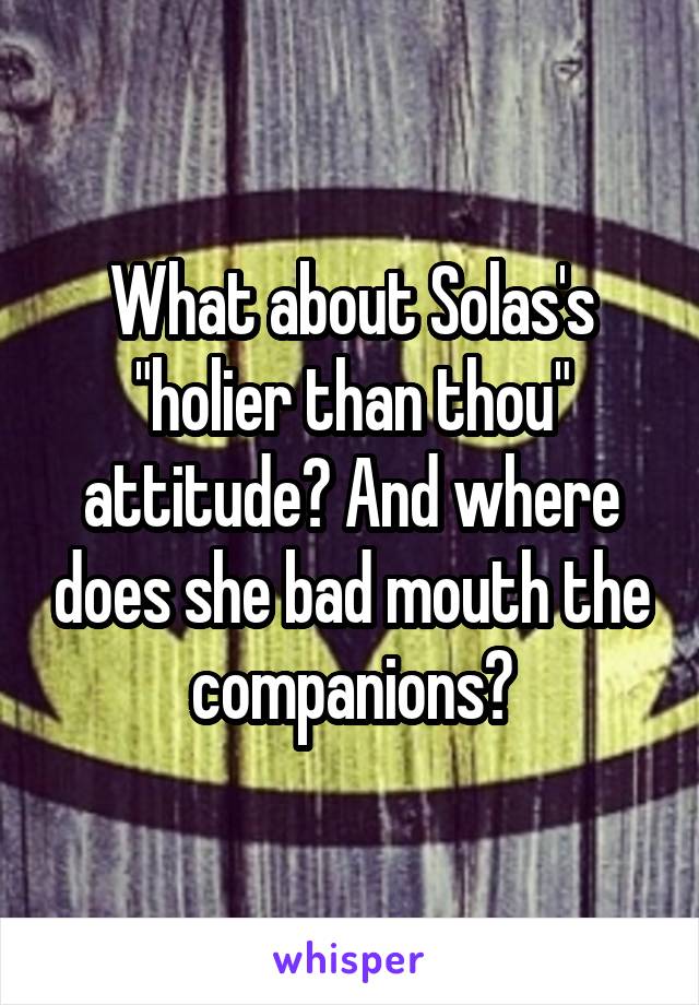 What about Solas's "holier than thou" attitude? And where does she bad mouth the companions?