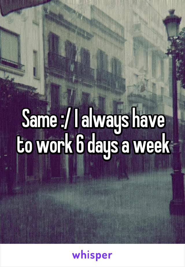 Same :/ I always have to work 6 days a week