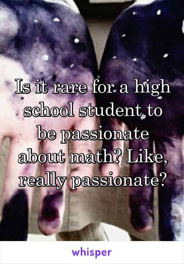 Is it rare for a high school student to be passionate about math? Like, really passionate?