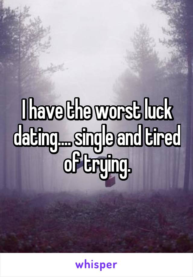 I have the worst luck dating.... single and tired of trying.
