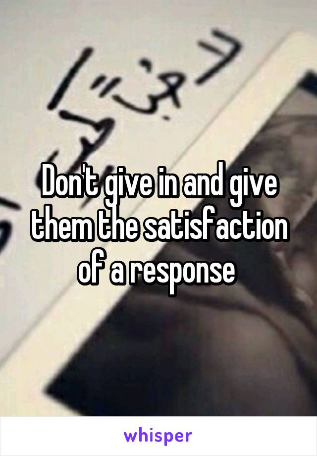 Don't give in and give them the satisfaction of a response 