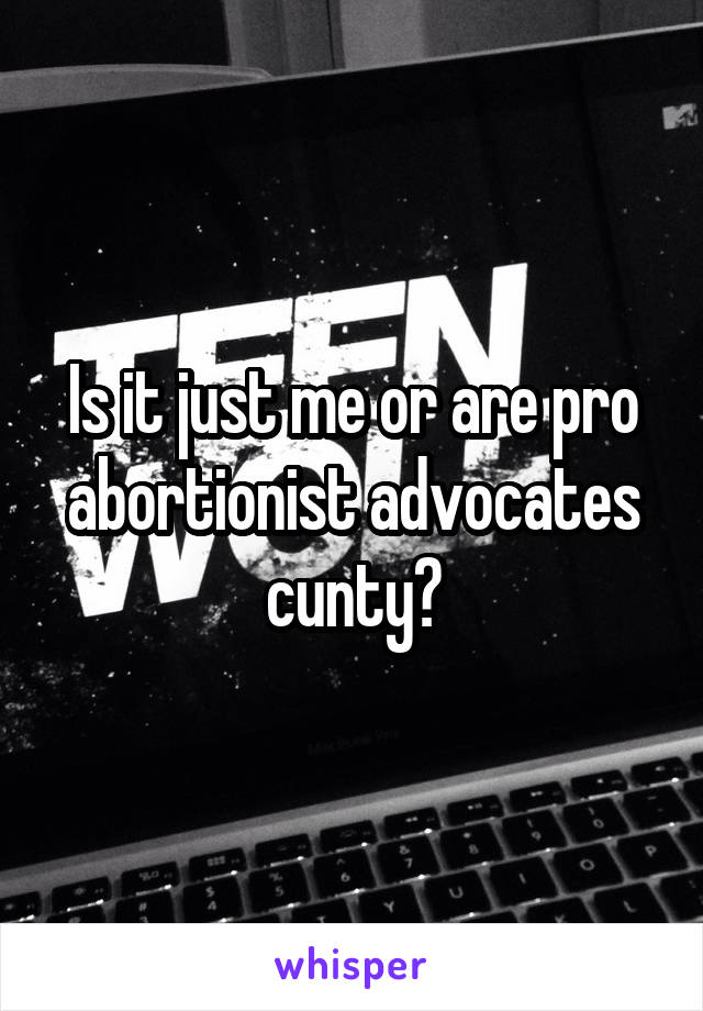 Is it just me or are pro abortionist advocates cunty?
