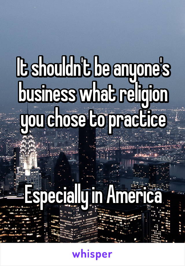 It shouldn't be anyone's business what religion you chose to practice


Especially in America
